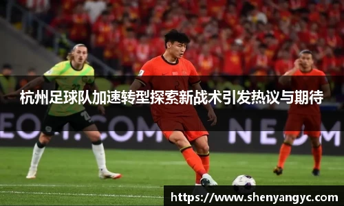 杭州足球队加速转型探索新战术引发热议与期待